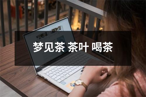 <h3>梦见茶茶叶喝茶