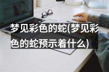 <h3>梦见彩色的蛇(梦见彩色的蛇预示着什么)
