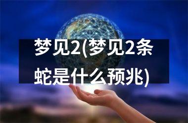 <h3>梦见2(梦见2条蛇是什么预兆)