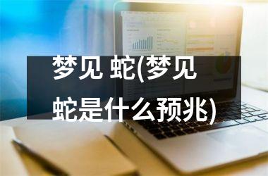 <h3>梦见 蛇(梦见蛇是什么预兆)