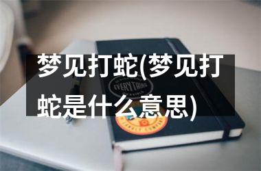 <h3>梦见打蛇(梦见打蛇是什么意思)