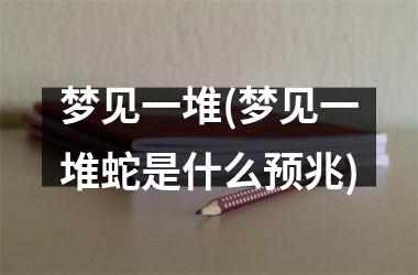 <h3>梦见一堆(梦见一堆蛇是什么预兆)