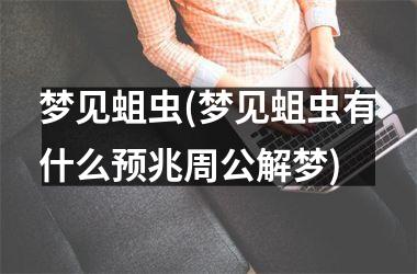 梦见蛆虫(梦见蛆虫有什么预兆周公解梦)