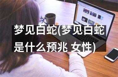 <h3>梦见白蛇(梦见白蛇是什么预兆 女性)