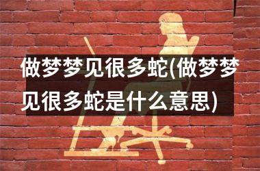 <h3>做梦梦见很多蛇(做梦梦见很多蛇是什么意思)