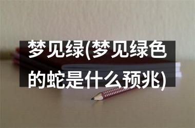 <h3>梦见绿(梦见绿色的蛇是什么预兆)