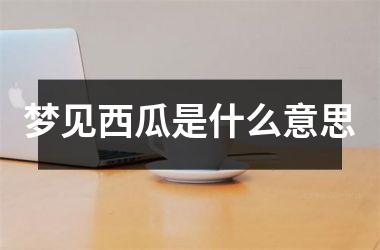 <h3>梦见西瓜是什么意思