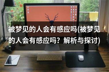 <h3>被梦见的人会有感应吗(被梦见的人会有感应吗？解析与探讨)