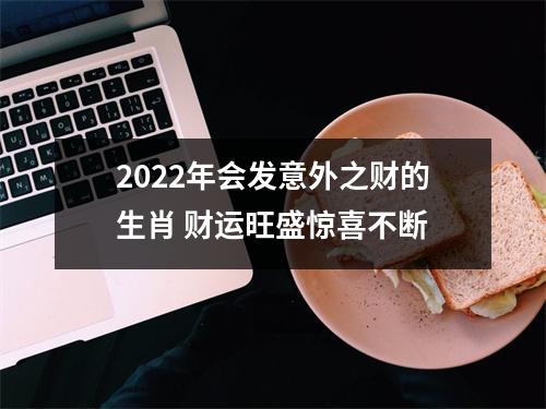 2022年会发意外之财的生肖 财运旺盛惊喜不断