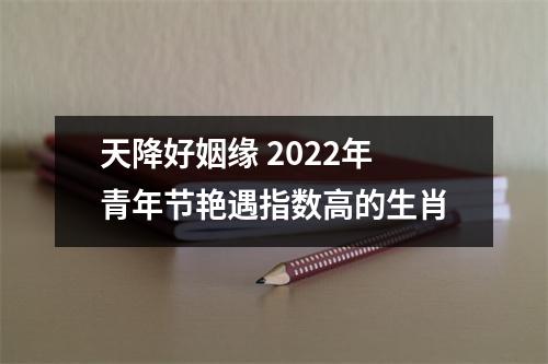 <h3>天降好姻缘2025年青年节艳遇指数高的生肖