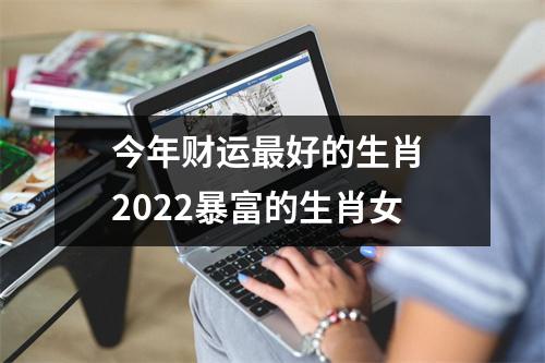 今年财运好的生肖2022暴富的生肖女