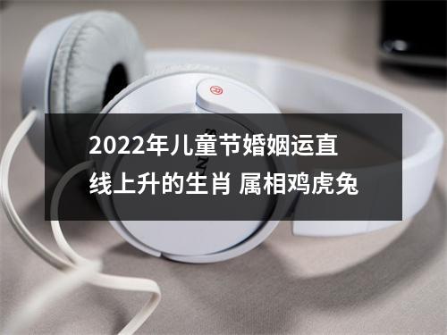 2022年儿童节婚姻运直线上升的生肖 属相鸡虎兔