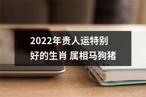 2022年贵人运特别好的生肖 属相马狗猪