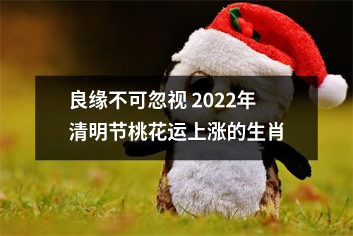 良缘不可忽视 2022年清明节桃花运上涨的生肖