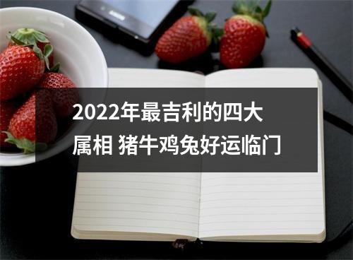 2022年吉利的四大属相猪牛鸡兔好运临门