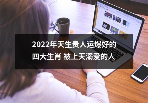 2022年天生贵人运爆好的四大生肖 被上天溺爱的人