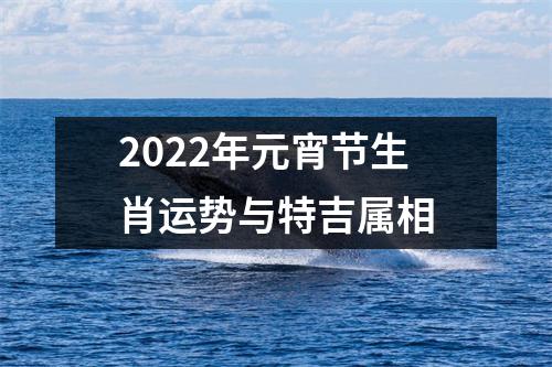 2022年元宵节生肖运势与特吉属相