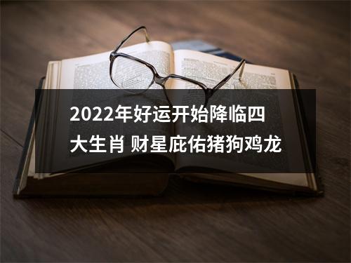 2022年好运开始降临四大生肖 财星庇佑猪狗鸡龙