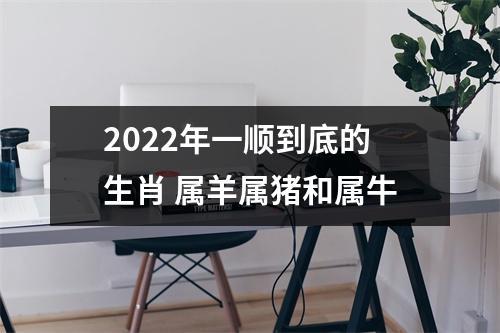 2022年一顺到底的生肖属羊属猪和属牛