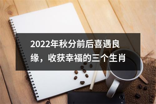 2022年秋分前后喜遇良缘，收获幸福的三个生肖