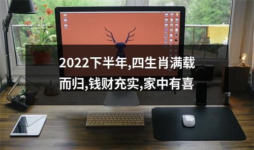 2022下半年,四生肖满载而归,钱财充实,家中有喜