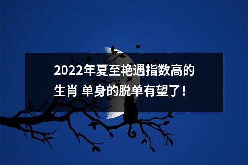 2022年夏至艳遇指数高的生肖单身的脱单有望了！