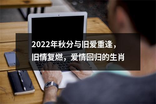 2022年秋分与旧爱重逢，旧情复燃，爱情回归的生肖