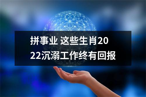 拼事业 这些生肖2022沉溺工作终有回报