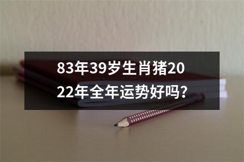 83年39岁生肖猪2022年全年运势好吗？