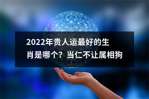 2022年贵人运更好的生肖是哪个？当仁不让属相狗