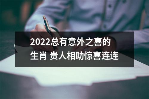 2022总有意外之喜的生肖贵人相助惊喜连连