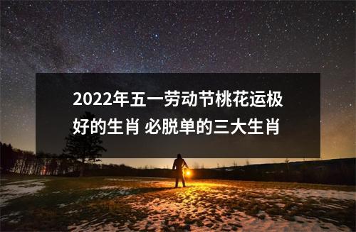 2022年五一劳动节桃花运极好的生肖 必脱单的三大生肖