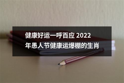 健康好运一呼百应2022年愚人节健康运爆棚的生肖