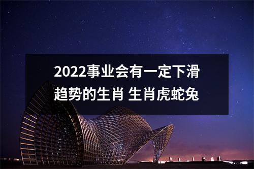 2022事业会有一定下滑趋势的生肖生肖虎蛇兔