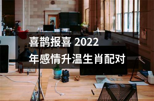 喜鹊报喜2022年感情升温生肖配对