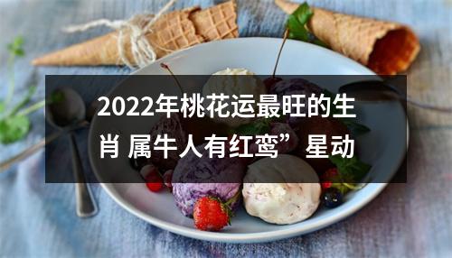 2022年桃花运更旺的生肖 属牛人有红鸾”星动