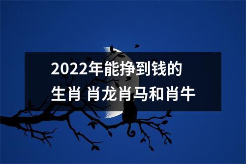 2022年能挣到钱的生肖肖龙肖马和肖牛