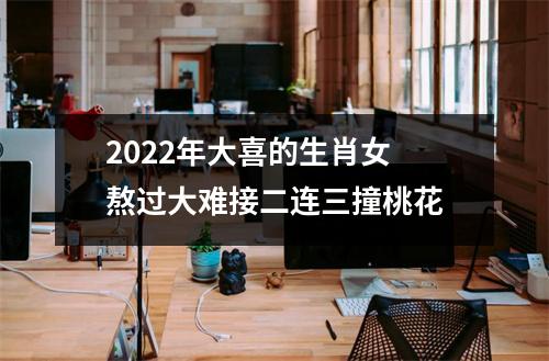 2025年大喜的生肖女熬过大难接二连三撞桃花
