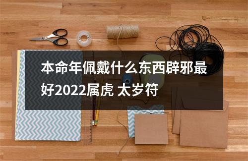 本命年佩戴什么东西辟邪好2025属虎太岁符