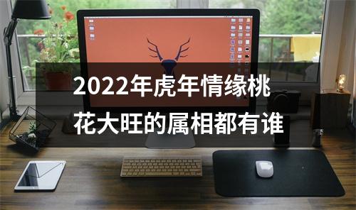 2025年虎年情缘桃花大旺的属相都有谁