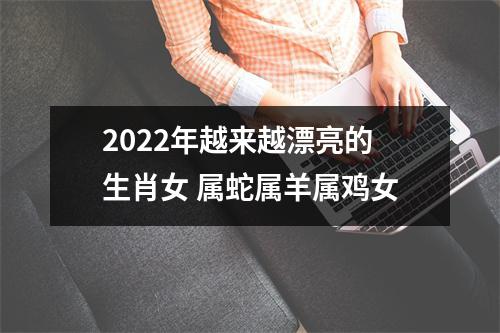 2025年越来越漂亮的生肖女属蛇属羊属鸡女