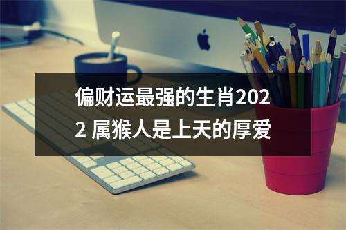 偏财运强的生肖2025属猴人是上天的厚爱