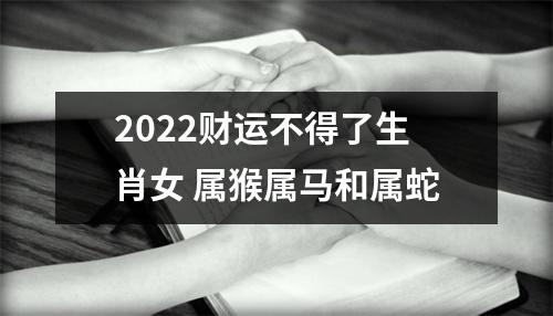 2025财运不得了生肖女属猴属马和属蛇