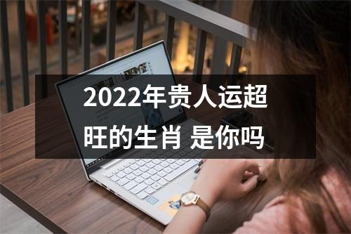 2025年贵人运超旺的生肖是你吗