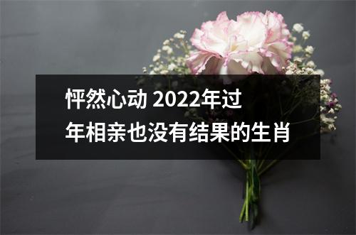 怦然心动2025年过年相亲也没有结果的生肖