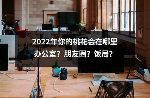 2025年你的桃花会在哪里办公室？朋友圈？饭局？