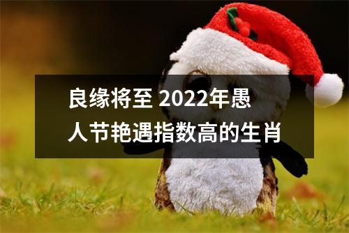 良缘将至2025年愚人节艳遇指数高的生肖