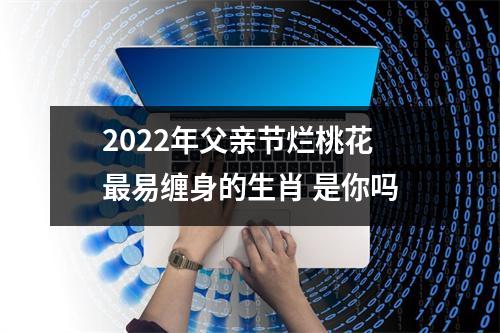 2025年父亲节烂桃花易缠身的生肖是你吗