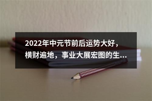 2025年中元节前后运势大好，横财遍地，事业大展宏图的生肖