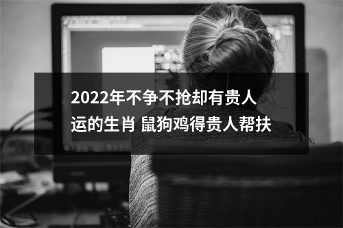 2025年不争不抢却有贵人运的生肖鼠狗鸡得贵人帮扶